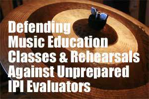Defending  Music Education  Classes & Rehearsals Against Unprepared  IPI Evaluators